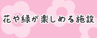 花や緑が楽しめる施設