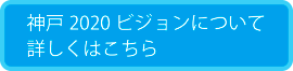神戸2020ビジョンについて詳しくはこちら